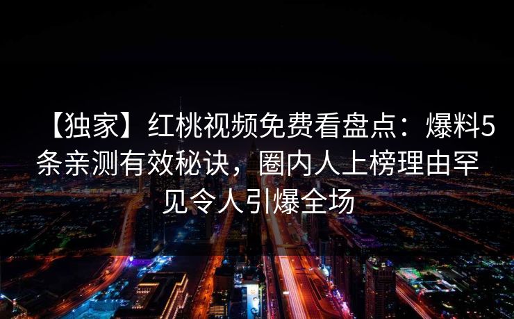 【独家】红桃视频免费看盘点：爆料5条亲测有效秘诀，圈内人上榜理由罕见令人引爆全场