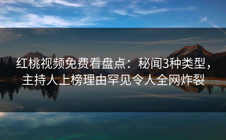 红桃视频免费看盘点：秘闻3种类型，主持人上榜理由罕见令人全网炸裂