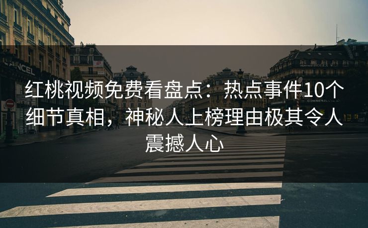 红桃视频免费看盘点：热点事件10个细节真相，神秘人上榜理由极其令人震撼人心