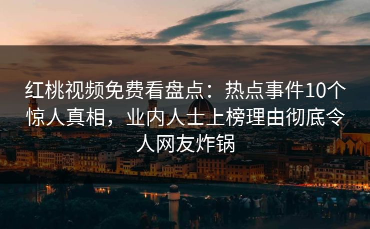 红桃视频免费看盘点：热点事件10个惊人真相，业内人士上榜理由彻底令人网友炸锅