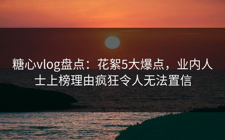 糖心vlog盘点:花絮5大爆点,业内人士上榜理由疯狂令人无法置信 糖心vlog盘点:花絮5大爆点,业内人士上榜理由疯狂令人无法置信