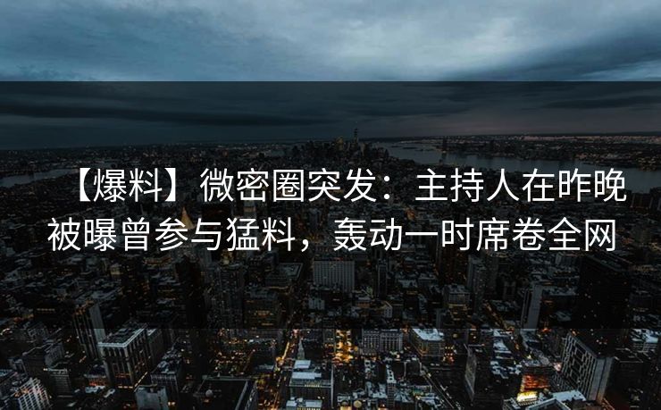 【爆料】微密圈突发：主持人在昨晚被曝曾参与猛料，轰动一时席卷全网