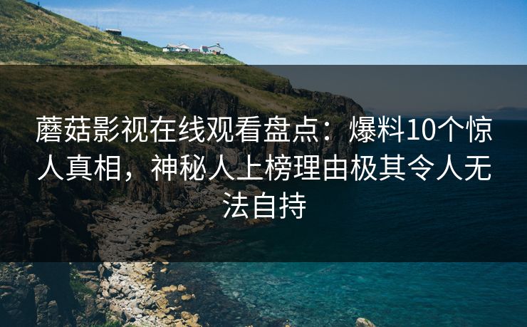 蘑菇影视在线观看盘点：爆料10个惊人真相，神秘人上榜理由极其令人无法自持