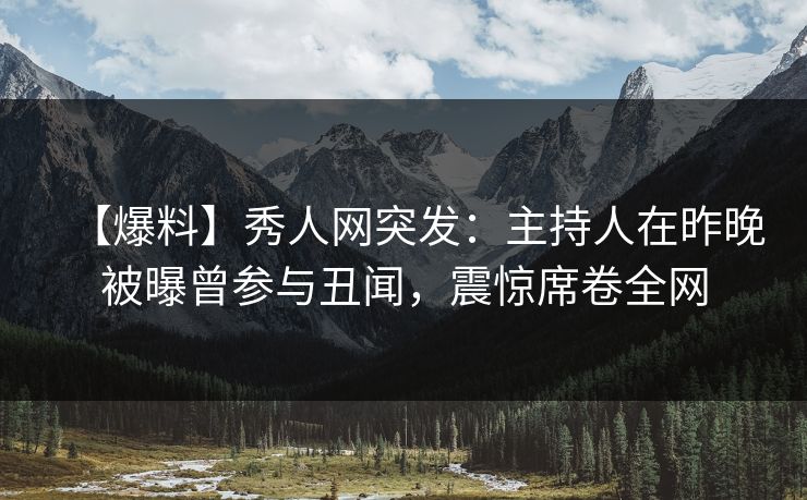 【爆料】秀人网突发：主持人在昨晚被曝曾参与丑闻，震惊席卷全网