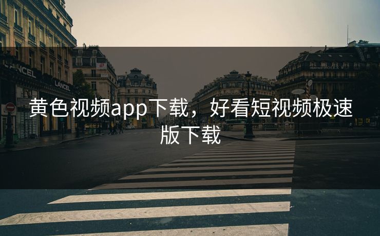 黄色视频app下载，好看短视频极速版下载