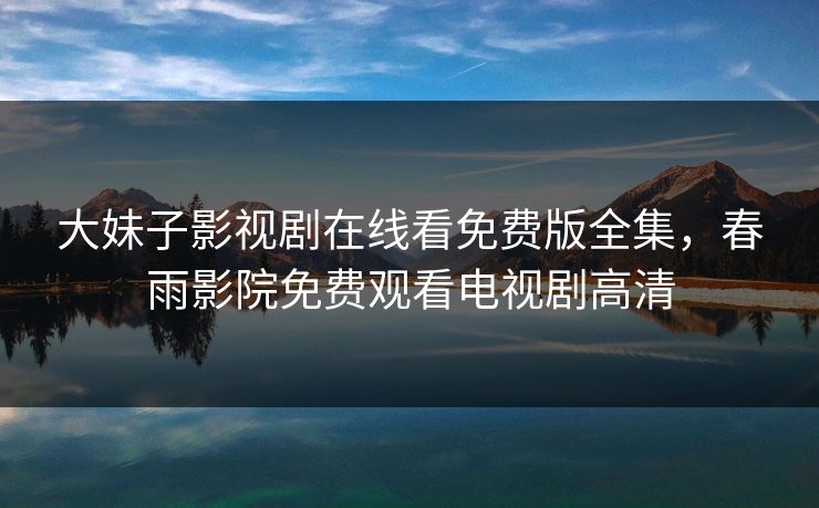 大妹子影视剧在线看免费版全集，春雨影院免费观看电视剧高清