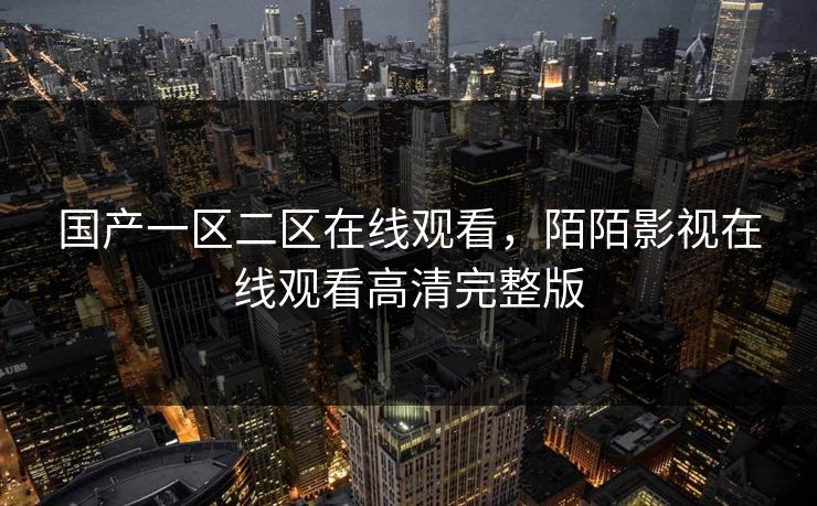 国产一区二区在线观看，陌陌影视在线观看高清完整版
