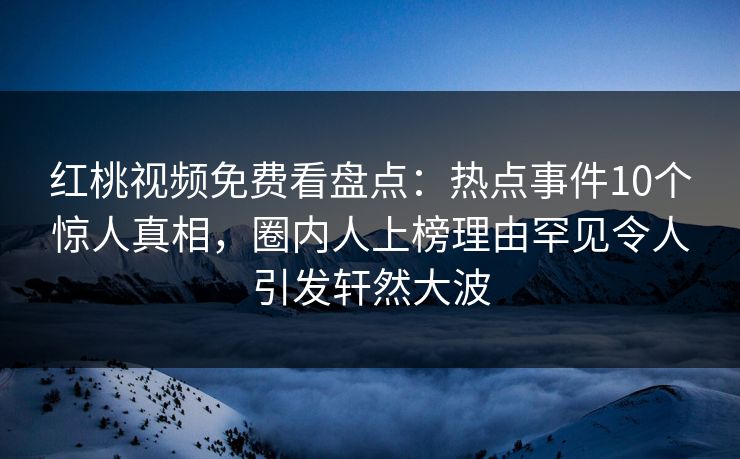 红桃视频免费看盘点:热点事件10个惊人真相,圈内人上榜理由罕见令人引发轩然大波 红桃视频免费看盘点:热点事件10个惊人真相,圈内人上榜理由罕见令人引发轩然大波