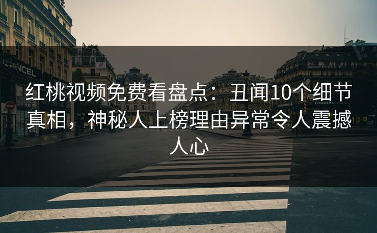 红桃视频免费看盘点:丑闻10个细节真相,神秘人上榜理由异常令人震撼人心 红桃视频免费看盘点:丑闻10个细节真相,神秘人上榜理由异常令人震撼人心