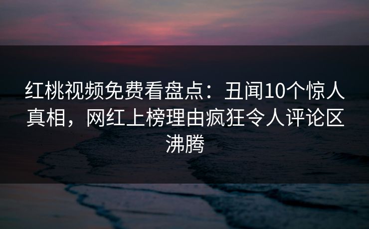 红桃视频免费看盘点：丑闻10个惊人真相，网红上榜理由疯狂令人评论区沸腾