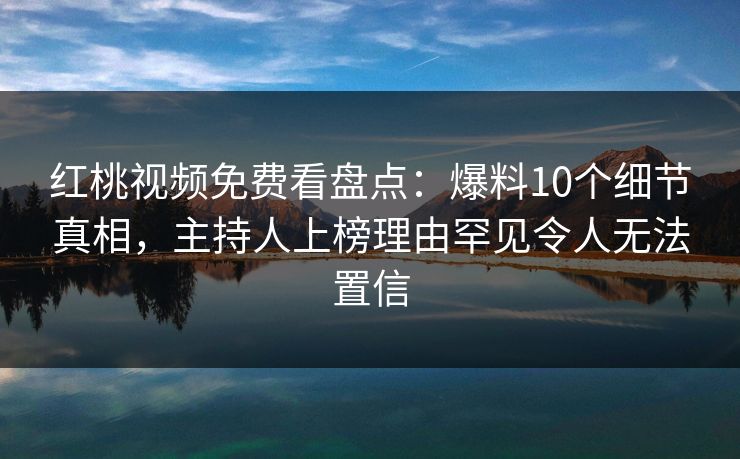 红桃视频免费看盘点：爆料10个细节真相，主持人上榜理由罕见令人无法置信