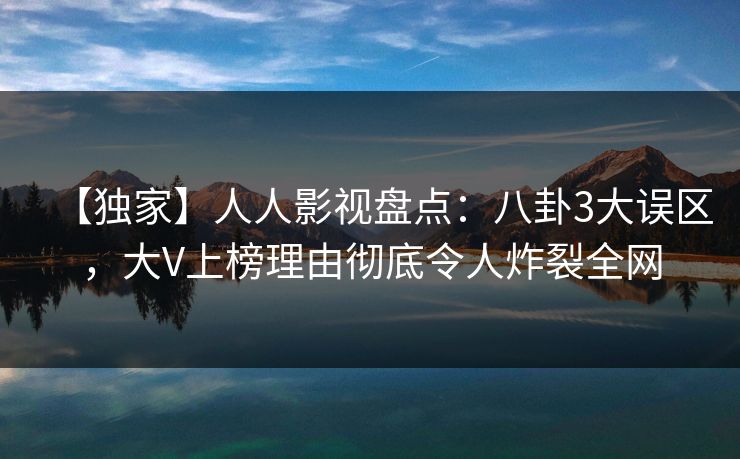 【独家】人人影视盘点：八卦3大误区，大V上榜理由彻底令人炸裂全网
