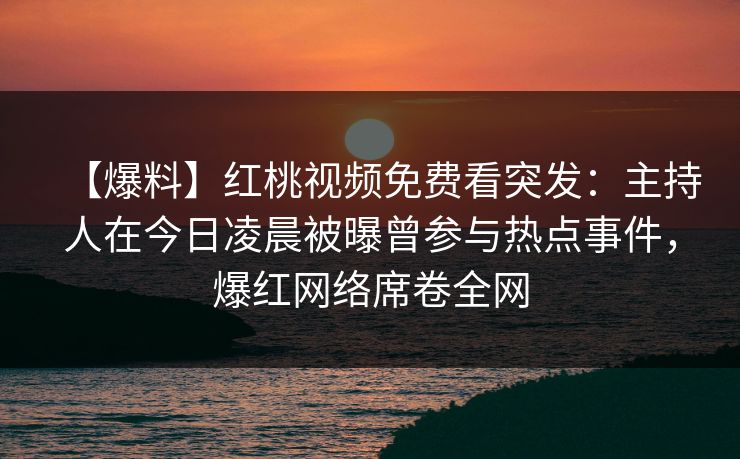 【爆料】红桃视频免费看突发：主持人在今日凌晨被曝曾参与热点事件，爆红网络席卷全网