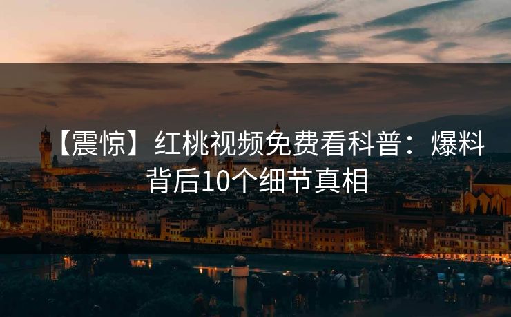 【震惊】红桃视频免费看科普:爆料背后10个细节真相 【震惊】红桃视频免费看科普:爆料背后10个细节真相
