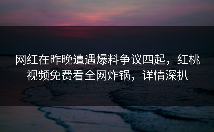 网红在昨晚遭遇爆料争议四起，红桃视频免费看全网炸锅，详情深扒