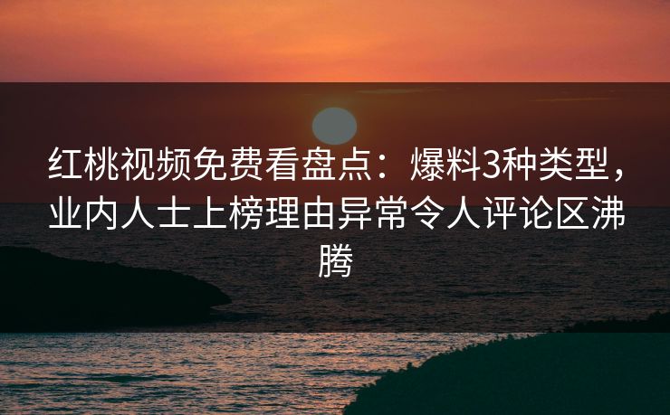 红桃视频免费看盘点:爆料3种类型,业内人士上榜理由异常令人评论区沸腾 红桃视频免费看盘点:爆料3种类型,业内人士上榜理由异常令人评论区沸腾