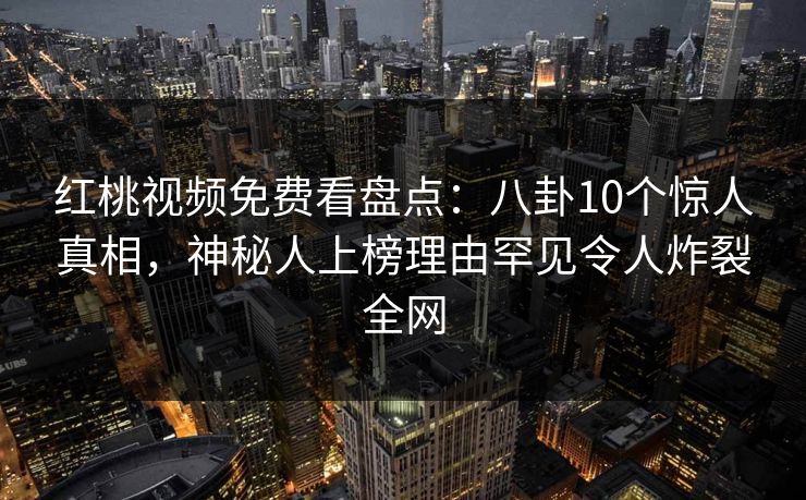 红桃视频免费看盘点：八卦10个惊人真相，神秘人上榜理由罕见令人炸裂全网