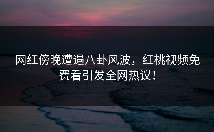 网红傍晚遭遇八卦风波，红桃视频免费看引发全网热议！