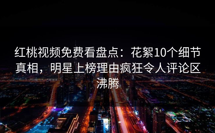 红桃视频免费看盘点:花絮10个细节真相,明星上榜理由疯狂令人评论区沸腾 红桃视频免费看盘点:花絮10个细节真相,明星上榜理由疯狂令人评论区沸腾
