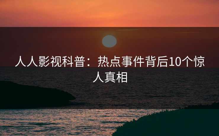 人人影视科普：热点事件背后10个惊人真相