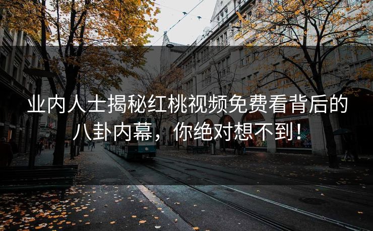 业内人士揭秘红桃视频免费看背后的八卦内幕，你绝对想不到！