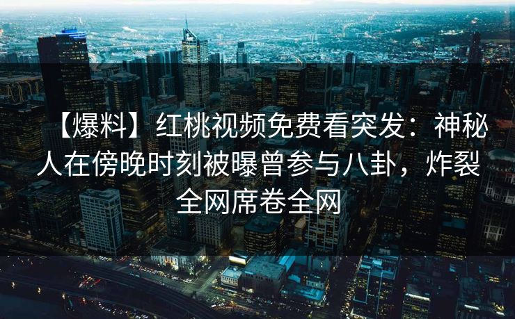 【爆料】红桃视频免费看突发：神秘人在傍晚时刻被曝曾参与八卦，炸裂全网席卷全网
