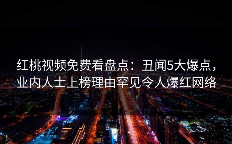 红桃视频免费看盘点:丑闻5大爆点,业内人士上榜理由罕见令人爆红网络 红桃视频免费看盘点:丑闻5大爆点,业内人士上榜理由罕见令人爆红网络