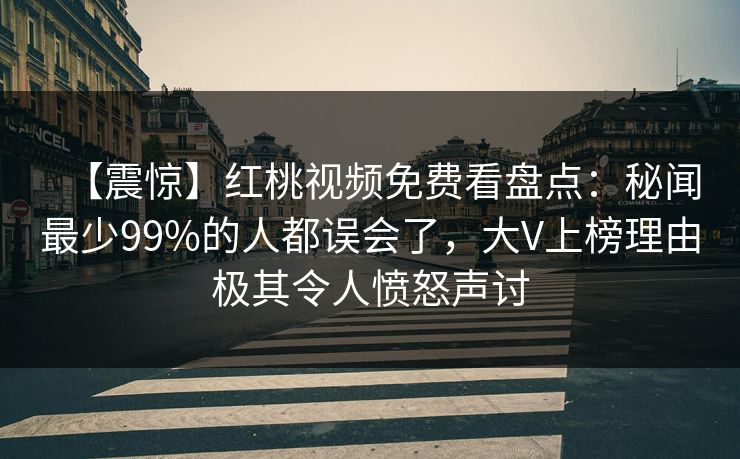 【震惊】红桃视频免费看盘点：秘闻最少99%的人都误会了，大V上榜理由极其令人愤怒声讨