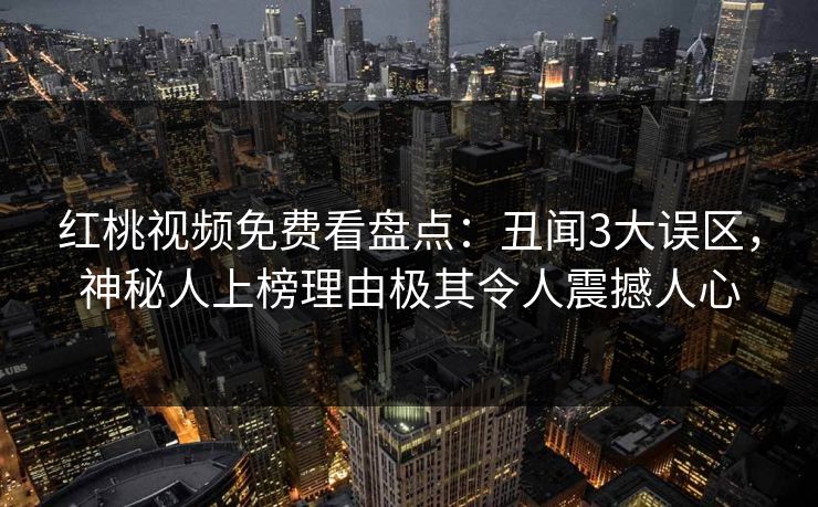 红桃视频免费看盘点:丑闻3大误区,神秘人上榜理由极其令人震撼人心 红桃视频免费看盘点:丑闻3大误区,神秘人上榜理由极其令人震撼人心