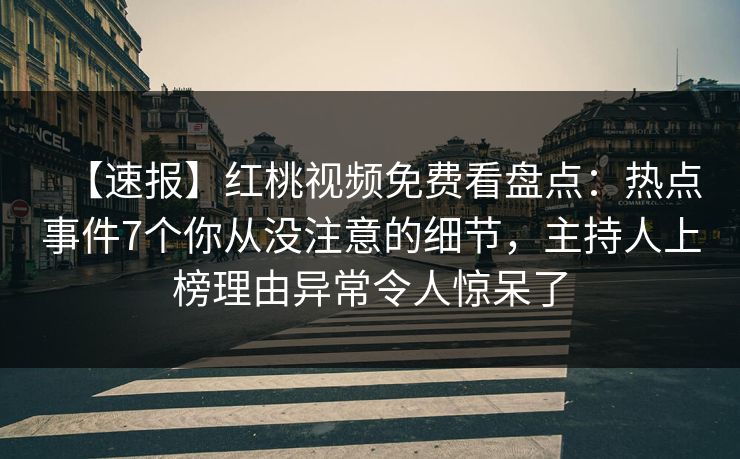 【速报】红桃视频免费看盘点:热点事件7个你从没注意的细节,主持人上榜理由异常令人惊呆了 【速报】红桃视频免费看盘点:热点事件7个你从没注意的细节,主持人上榜理由异常令人惊呆了