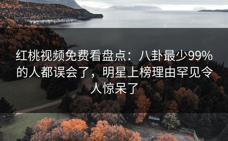 红桃视频免费看盘点：八卦最少99%的人都误会了，明星上榜理由罕见令人惊呆了
