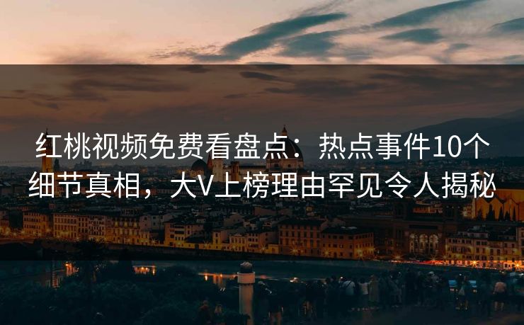 红桃视频免费看盘点：热点事件10个细节真相，大V上榜理由罕见令人揭秘