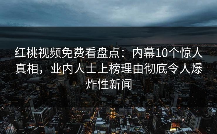 红桃视频免费看盘点:内幕10个惊人真相,业内人士上榜理由彻底令人爆炸性新闻 红桃视频免费看盘点:内幕10个惊人真相,业内人士上榜理由彻底令人爆炸性新闻