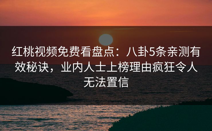红桃视频免费看盘点:八卦5条亲测有效秘诀,业内人士上榜理由疯狂令人无法置信 红桃视频免费看盘点:八卦5条亲测有效秘诀,业内人士上榜理由疯狂令人无法置信