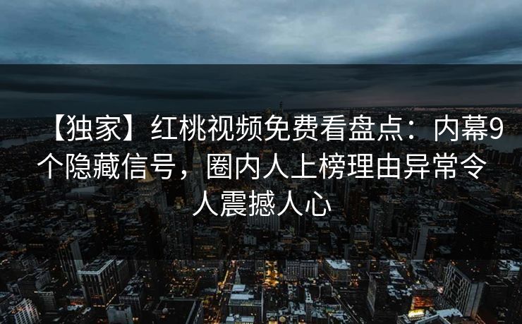 【独家】红桃视频免费看盘点:内幕9个隐藏信号,圈内人上榜理由异常令人震撼人心 【独家】红桃视频免费看盘点:内幕9个隐藏信号,圈内人上榜理由异常令人震撼人心