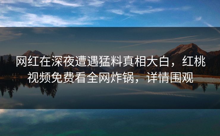 网红在深夜遭遇猛料真相大白，红桃视频免费看全网炸锅，详情围观