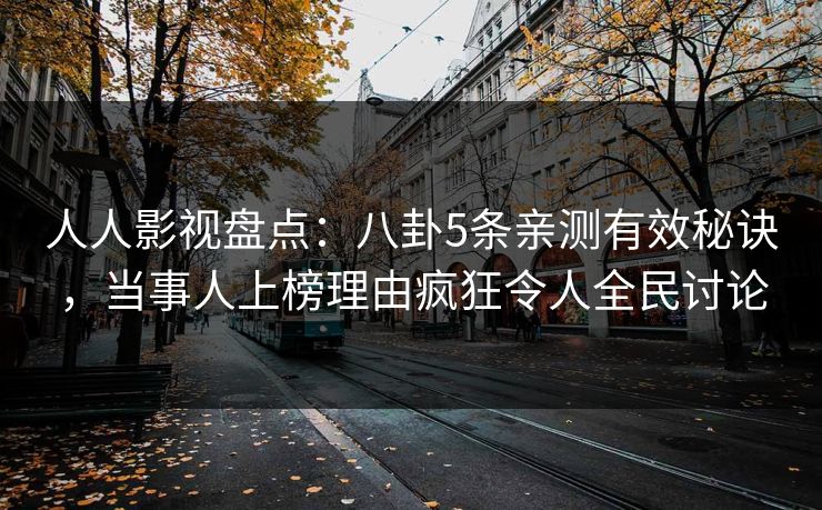 人人影视盘点：八卦5条亲测有效秘诀，当事人上榜理由疯狂令人全民讨论