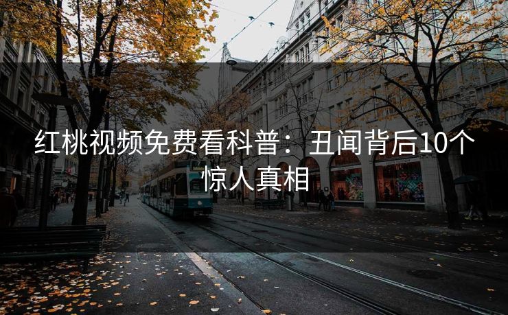 红桃视频免费看科普：丑闻背后10个惊人真相