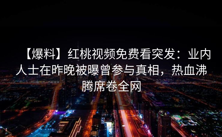 【爆料】红桃视频免费看突发:业内人士在昨晚被曝曾参与真相,热血沸腾席卷全网 【爆料】红桃视频免费看突发:业内人士在昨晚被曝曾参与真相,热血沸腾席卷全网