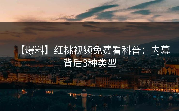 【爆料】红桃视频免费看科普：内幕背后3种类型