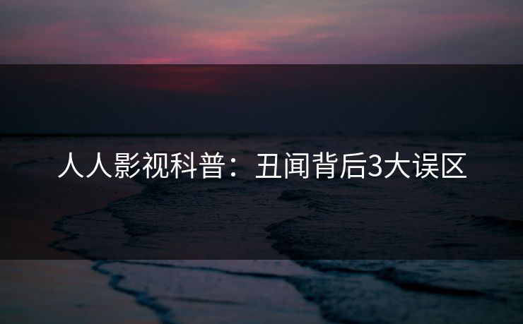 人人影视科普：丑闻背后3大误区