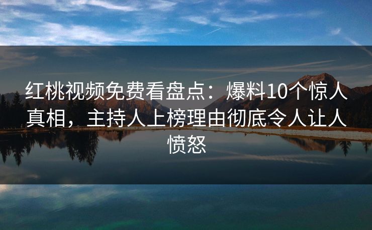 红桃视频免费看盘点：爆料10个惊人真相，主持人上榜理由彻底令人让人愤怒