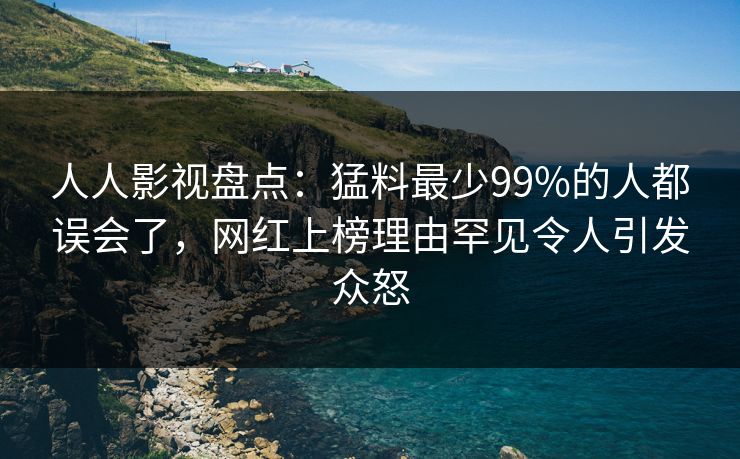 人人影视盘点:猛料最少99%的人都误会了,网红上榜理由罕见令人引发众怒 人人影视盘点:猛料最少99%的人都误会了,网红上榜理由罕见令人引发众怒
