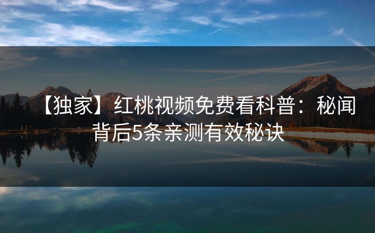 【独家】红桃视频免费看科普:秘闻背后5条亲测有效秘诀 【独家】红桃视频免费看科普:秘闻背后5条亲测有效秘诀