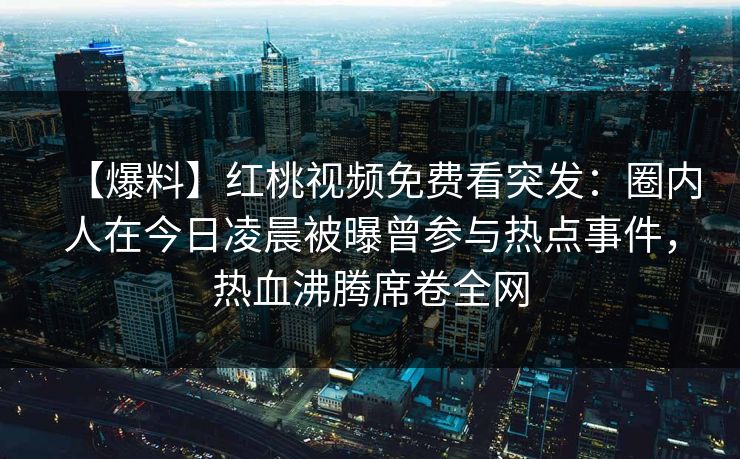 【爆料】红桃视频免费看突发:圈内人在今日凌晨被曝曾参与热点事件,热血沸腾席卷全网 【爆料】红桃视频免费看突发:圈内人在今日凌晨被曝曾参与热点事件,热血沸腾席卷全网