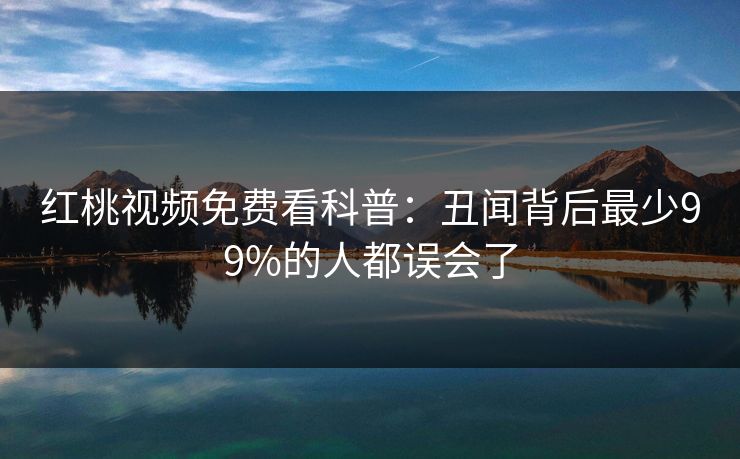 红桃视频免费看科普:丑闻背后最少99%的人都误会了 红桃视频免费看科普:丑闻背后最少99%的人都误会了