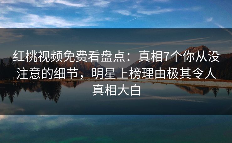 红桃视频免费看盘点:真相7个你从没注意的细节,明星上榜理由极其令人真相大白 红桃视频免费看盘点:真相7个你从没注意的细节,明星上榜理由极其令人真相大白