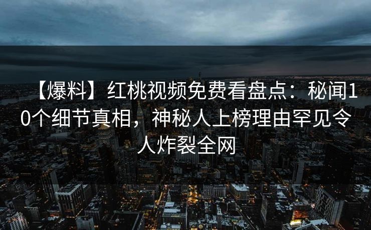 【爆料】红桃视频免费看盘点：秘闻10个细节真相，神秘人上榜理由罕见令人炸裂全网