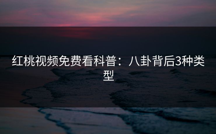 红桃视频免费看科普:八卦背后3种类型 红桃视频免费看科普:八卦背后3种类型