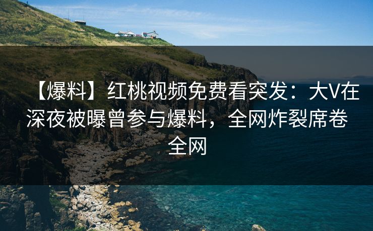 【爆料】红桃视频免费看突发：大V在深夜被曝曾参与爆料，全网炸裂席卷全网